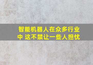 智能机器人在众多行业中 这不禁让一些人担忧